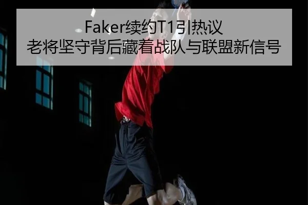 Faker续约T1引热议 老将坚守背后藏着战队与联盟新信号 - ygrbuyu